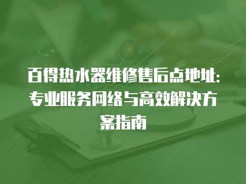 百得熱水器維修售后點地址：專業(yè)服務(wù)網(wǎng)絡(luò)與高效解決方案指南