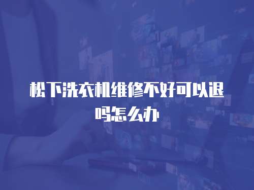 松下洗衣機維修不好可以退嗎怎么辦