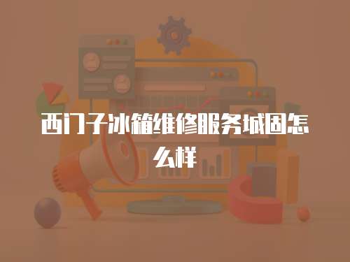 西門子冰箱維修服務城固怎么樣