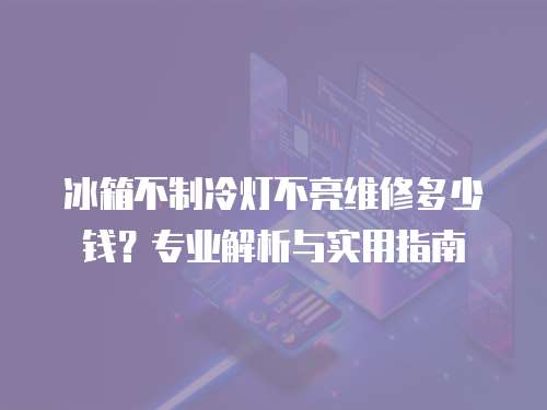 冰箱不制冷燈不亮維修多少錢？專業解析與實用指南