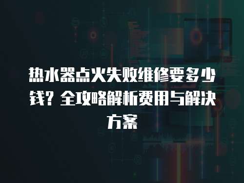 熱水器點火失敗維修要多少錢？全攻略解析費用與解決方案