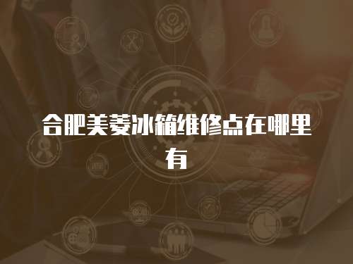 合肥美菱冰箱維修點在哪里有