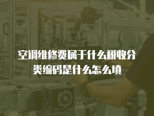 空調維修費屬于什么稅收分類編碼是什么怎么填