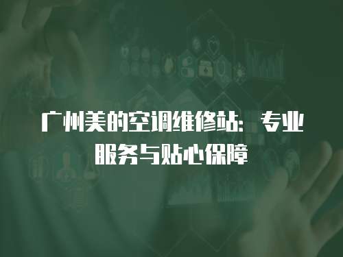 廣州美的空調(diào)維修站：專業(yè)服務(wù)與貼心保障