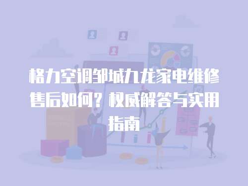 格力空調鄒城九龍家電維修售后如何？權威解答與實用指南  
