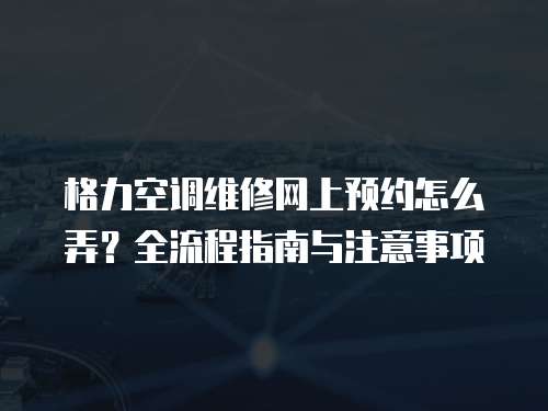 格力空調維修網上預約怎么弄？全流程指南與注意事項  