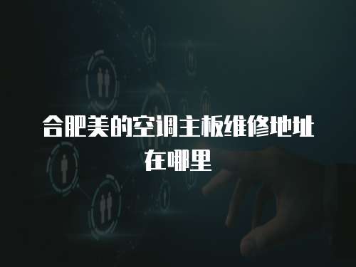 合肥美的空調(diào)主板維修地址在哪里