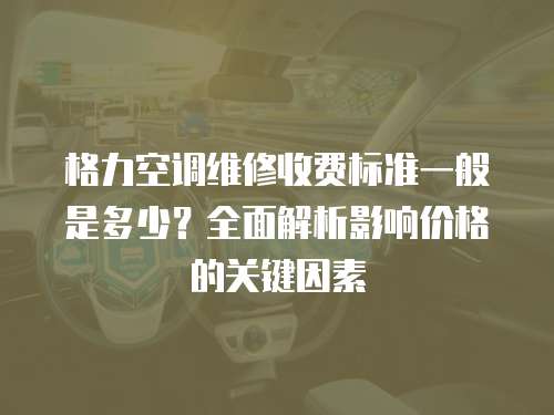 格力空調維修收費標準一般是多少？全面解析影響價格的關鍵因素