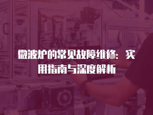 微波爐的常見(jiàn)故障維修：實(shí)用指南與深度解析