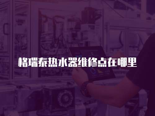 格瑞泰熱水器維修點(diǎn)在哪里