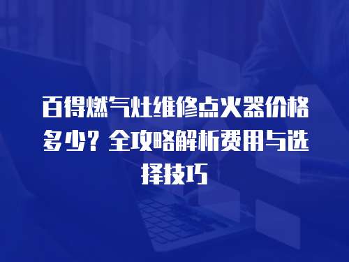 百得燃氣灶維修點火器價格多少？全攻略解析費用與選擇技巧