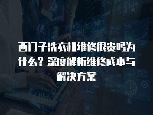 西門子洗衣機維修很貴嗎為什么？深度解析維修成本與解決方案