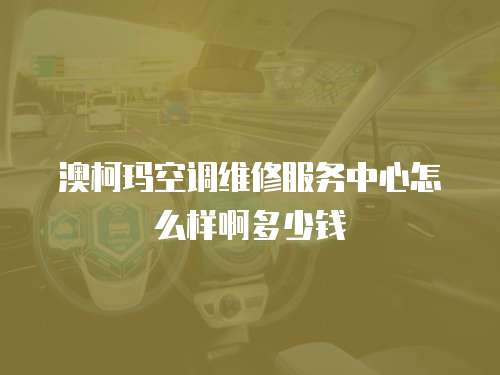 澳柯瑪空調維修服務中心怎么樣啊多少錢