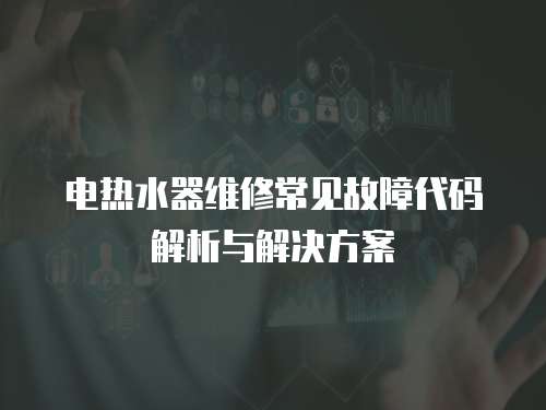 電熱水器維修常見故障代碼解析與解決方案