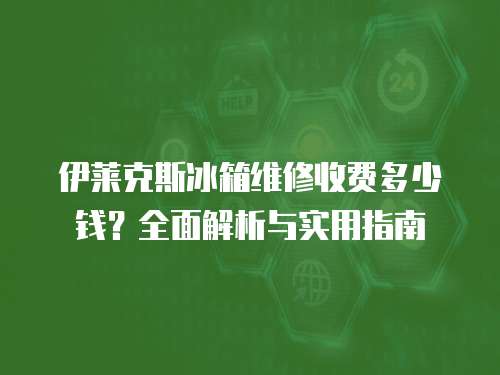 伊萊克斯冰箱維修收費多少錢？全面解析與實用指南