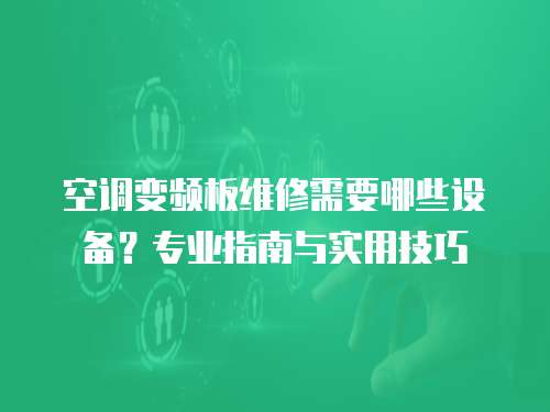 空調(diào)變頻板維修需要哪些設(shè)備？專業(yè)指南與實用技巧