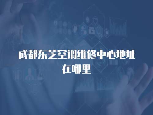 成都東芝空調維修中心地址在哪里