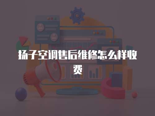 揚子空調售后維修怎么樣收費