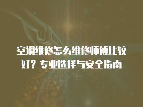 空調維修怎么維修師傅比較好？專業(yè)選擇與安全指南