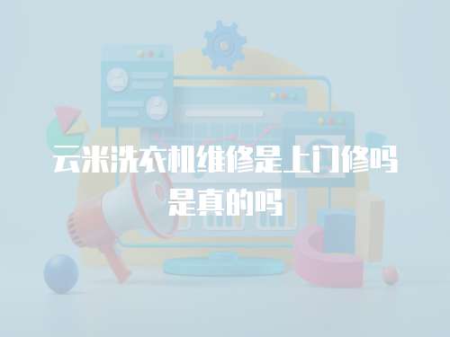 云米洗衣機維修是上門修嗎是真的嗎