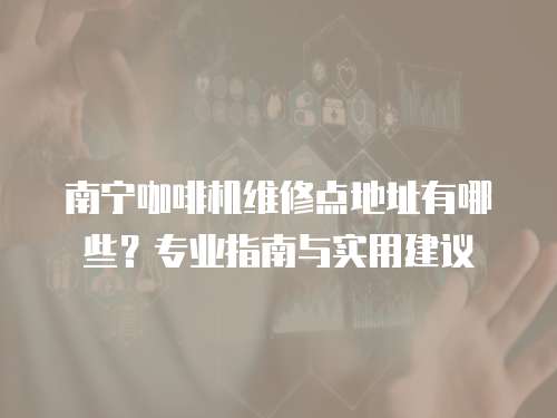 南寧咖啡機維修點地址有哪些？專業指南與實用建議