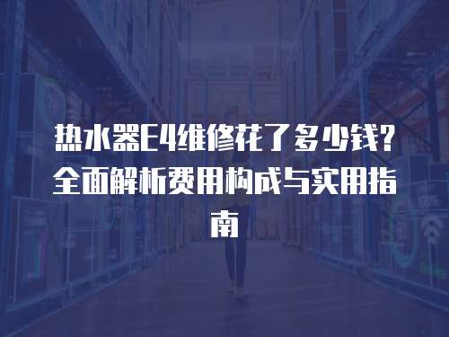 熱水器E4維修花了多少錢？全面解析費用構(gòu)成與實用指南