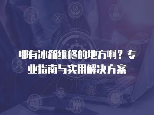 哪有冰箱維修的地方??？專業指南與實用解決方案