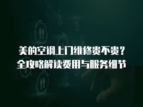 美的空調(diào)上門(mén)維修貴不貴？全攻略解讀費(fèi)用與服務(wù)細(xì)節(jié)  