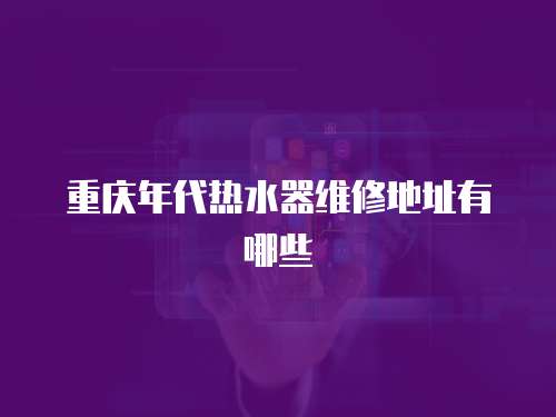 重慶年代熱水器維修地址有哪些