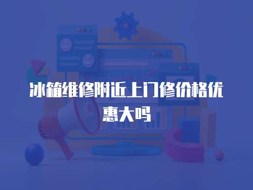 冰箱維修附近上門修價格優惠大嗎