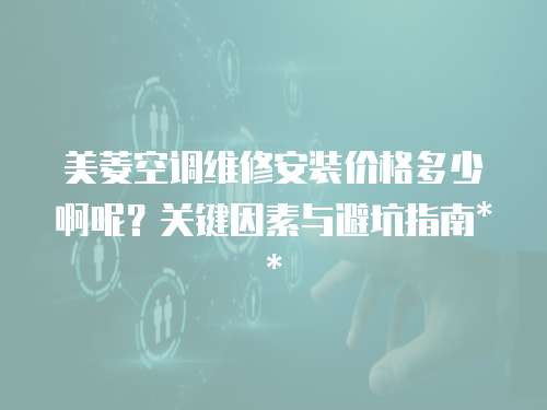 美菱空調維修安裝價格多少啊呢？關鍵因素與避坑指南**