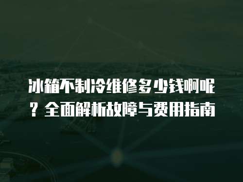 冰箱不制冷維修多少錢啊呢？全面解析故障與費用指南