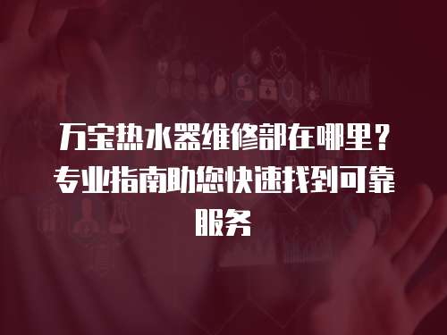 萬寶熱水器維修部在哪里？專業(yè)指南助您快速找到可靠服務(wù)