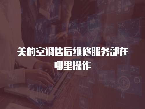 美的空調(diào)售后維修服務(wù)部在哪里操作