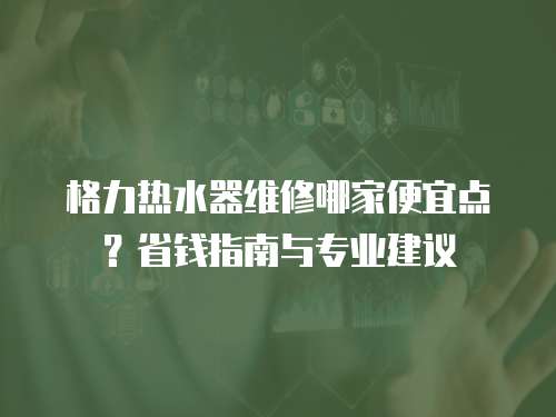 格力熱水器維修哪家便宜點？省錢指南與專業建議