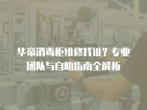 華帝消毒柜維修找誰？專業(yè)團(tuán)隊(duì)與自助指南全解析