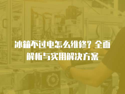 冰箱不過電怎么維修？全面解析與實用解決方案