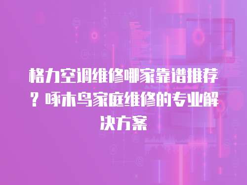 格力空調維修哪家靠譜推薦？啄木鳥家庭維修的專業解決方案