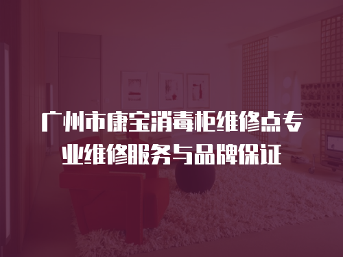 廣州市康寶消毒柜維修點專業(yè)維修服務(wù)與品牌保證