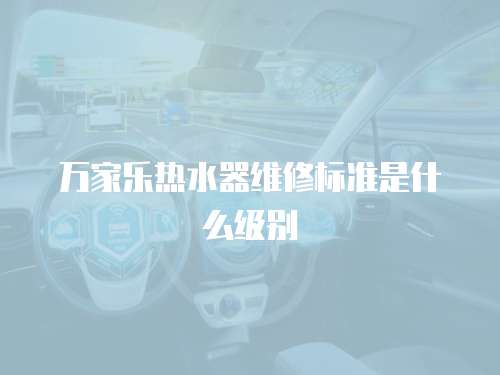 萬家樂熱水器維修標準是什么級別