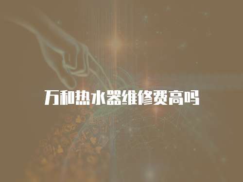 萬(wàn)和熱水器維修費(fèi)高嗎