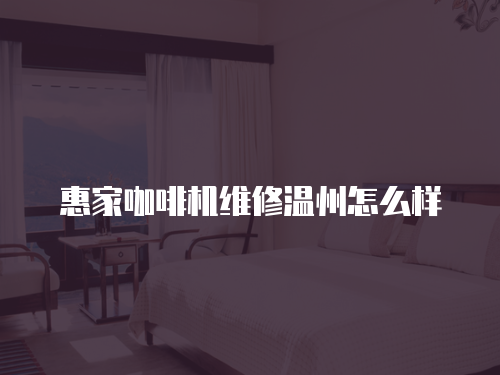 惠家咖啡機(jī)維修溫州怎么樣