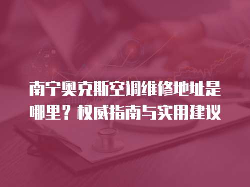 南寧奧克斯空調維修地址是哪里？權威指南與實用建議