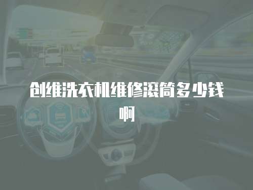 創(chuàng)維洗衣機維修滾筒多少錢啊