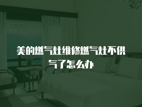 美的燃氣灶維修燃氣灶不供氣了怎么辦