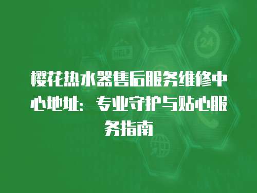櫻花熱水器售后服務維修中心地址：專業守護與貼心服務指南