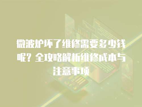 微波爐壞了維修需要多少錢呢？全攻略解析維修成本與注意事項(xiàng)