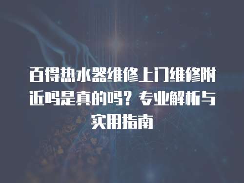百得熱水器維修上門(mén)維修附近嗎是真的嗎？專(zhuān)業(yè)解析與實(shí)用指南