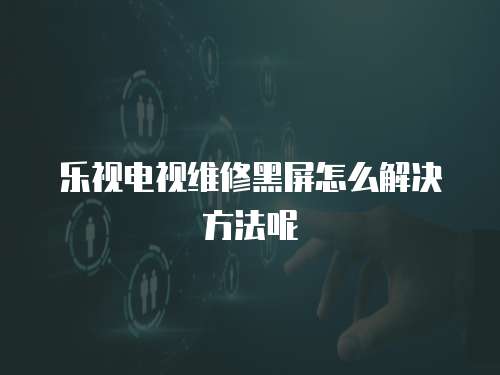樂視電視維修黑屏怎么解決方法呢