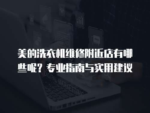 美的洗衣機維修附近店有哪些呢？專業指南與實用建議